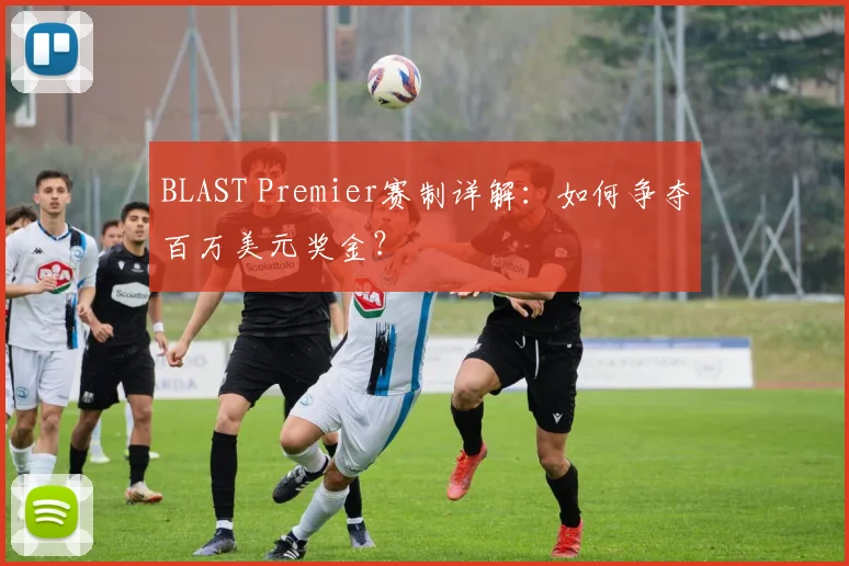 BLAST Premier赛制详解：如何争夺百万美元奖金？