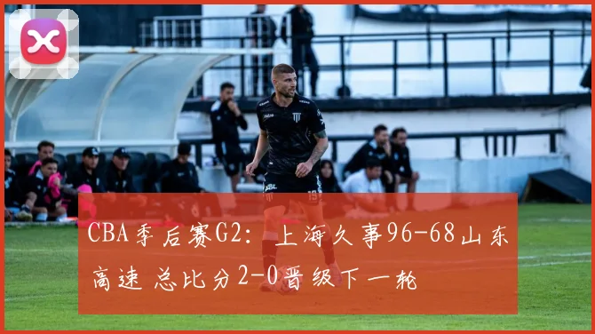 CBA季后赛G2：上海久事96-68山东高速 总比分2-0晋级下一轮
