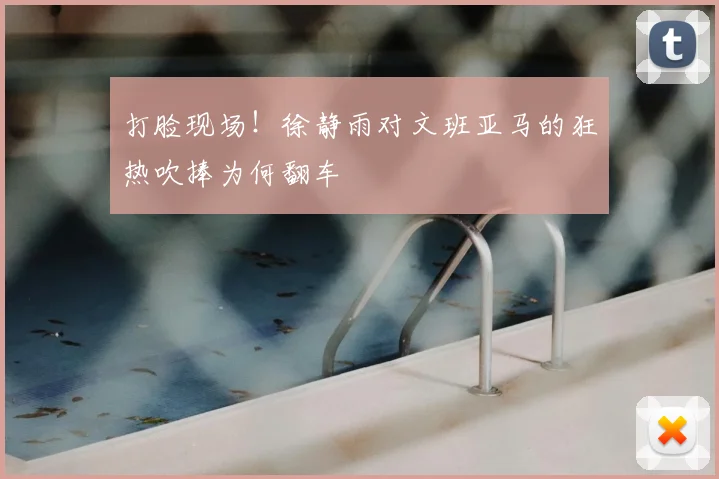 打脸现场!徐静雨对文班亚马的狂热吹捧为何翻车