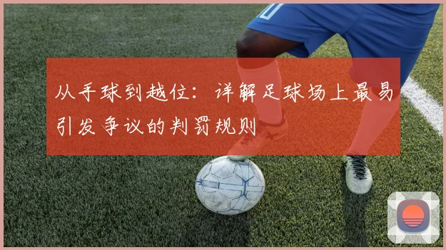 从手球到越位：详解足球场上最易引发争议的判罚规则