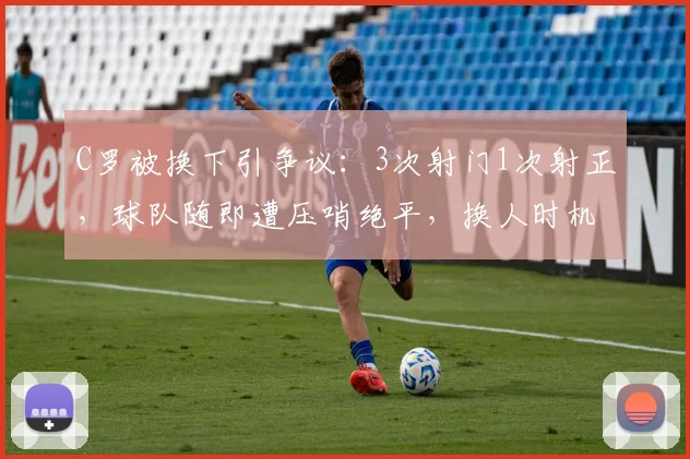 C罗被换下引争议：3次射门1次射正，球队随即遭压哨绝平，换人时机成焦点