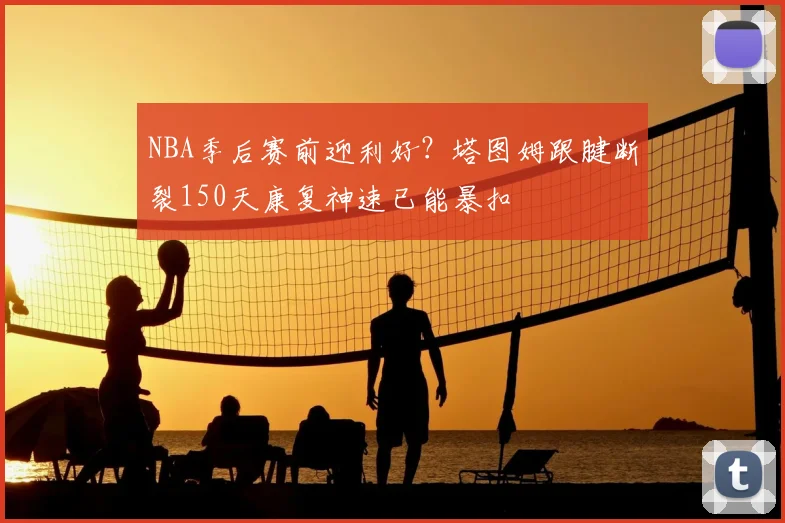 NBA季后赛前迎利好？塔图姆跟腱断裂150天康复神速已能暴扣