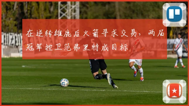在逆转雄鹿后火箭寻求交易，两届冠军控卫范弗里特成目标