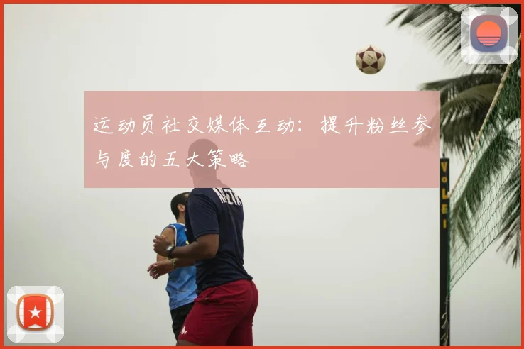 运动员社交媒体互动：提升粉丝参与度的五大策略