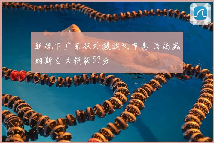 新规下广东双外援找到节奏 马尚威姆斯合力斩获57分