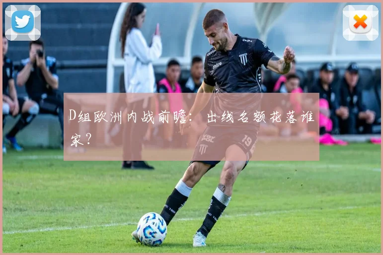 D组欧洲内战前瞻：出线名额花落谁家？