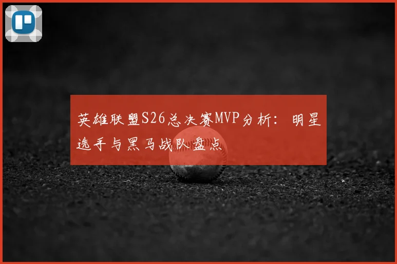 英雄联盟S26总决赛MVP分析：明星选手与黑马战队盘点