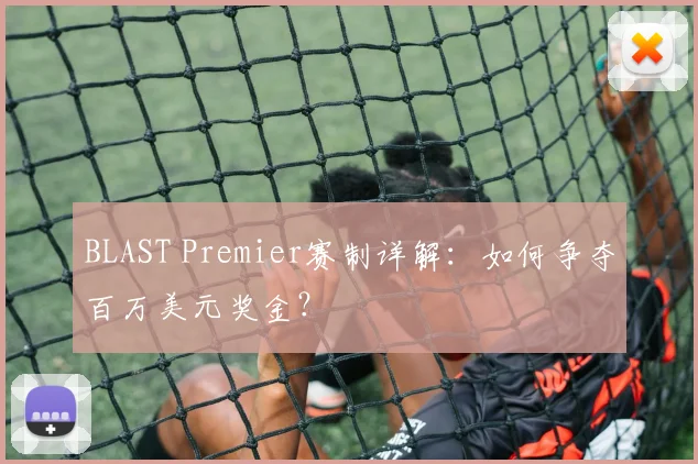 BLAST Premier赛制详解：如何争夺百万美元奖金？
