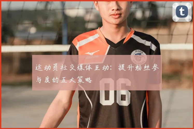 运动员社交媒体互动：提升粉丝参与度的五大策略