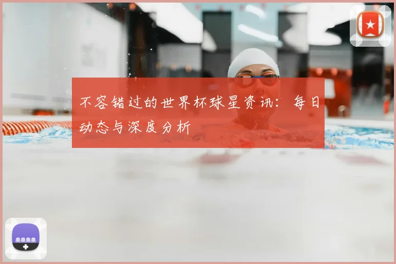 不容错过的世界杯球星资讯:每日动态与深度分析