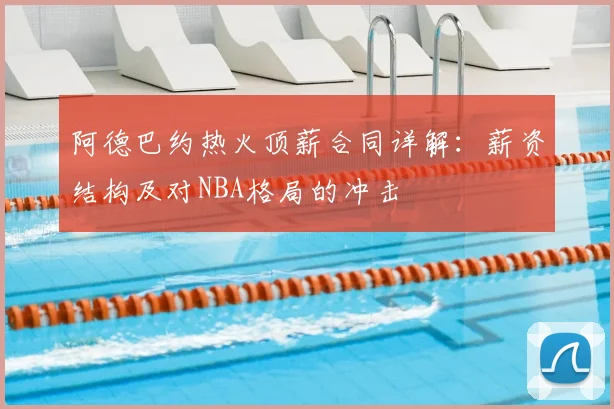 阿德巴约热火顶薪合同详解：薪资结构及对NBA格局的冲击