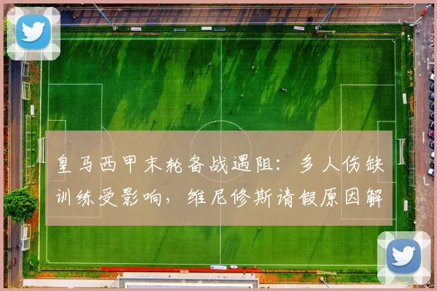 皇马西甲末轮备战遇阻:多人伤缺训练受影响,维尼修斯请假原因解析