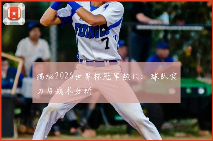 揭秘2026世界杯冠军热门：球队实力与战术分析