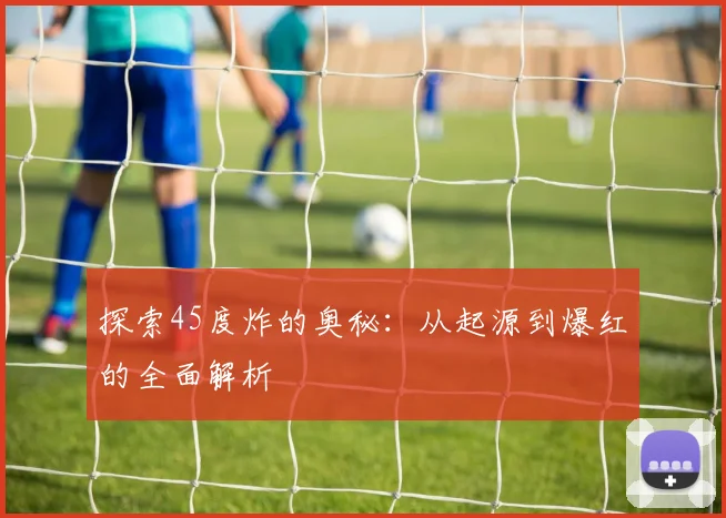 探索45度炸的奥秘：从起源到爆红的全面解析