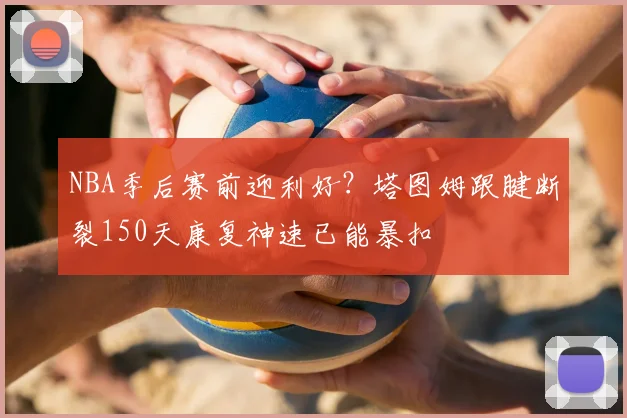 NBA季后赛前迎利好？塔图姆跟腱断裂150天康复神速已能暴扣