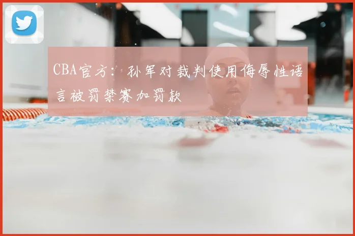 CBA官方：孙军对裁判使用侮辱性语言被罚禁赛加罚款