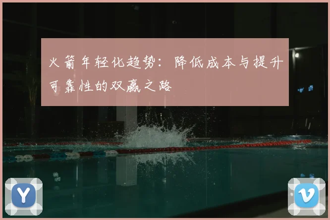 火箭年轻化趋势：降低成本与提升可靠性的双赢之路