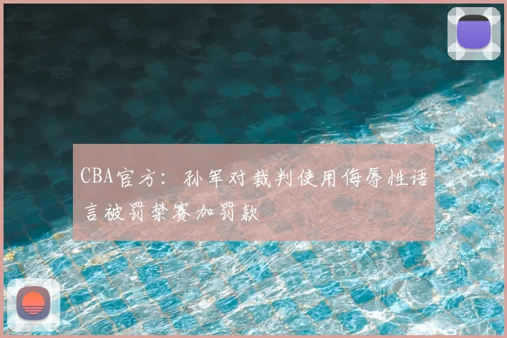 CBA官方：孙军对裁判使用侮辱性语言被罚禁赛加罚款