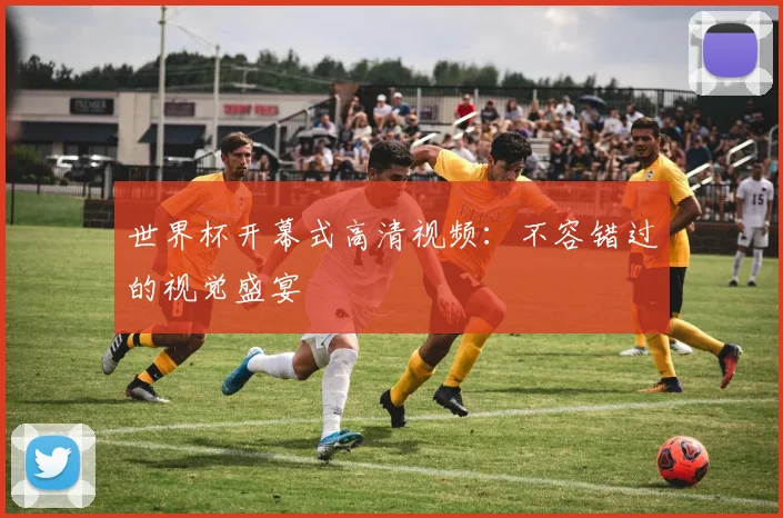 世界杯开幕式高清视频：不容错过的视觉盛宴
