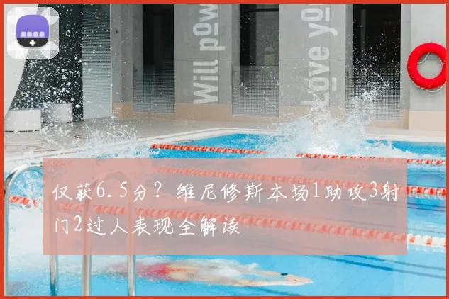 仅获6.5分?维尼修斯本场1助攻3射门2过人表现全解读