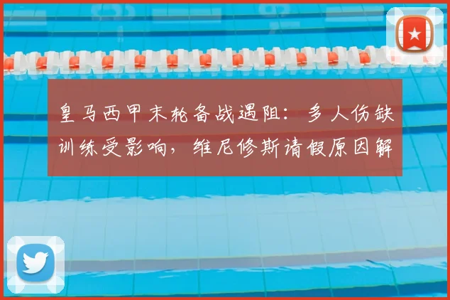皇马西甲末轮备战遇阻：多人伤缺训练受影响，维尼修斯请假原因解析