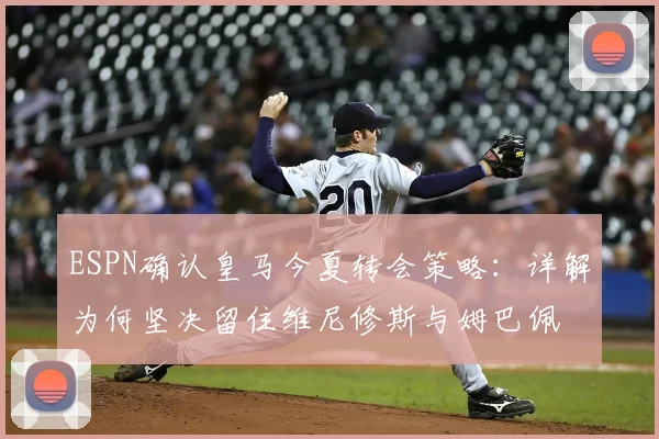 ESPN确认皇马今夏转会策略：详解为何坚决留住维尼修斯与姆巴佩