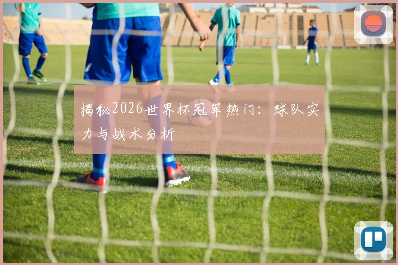 揭秘2026世界杯冠军热门：球队实力与战术分析
