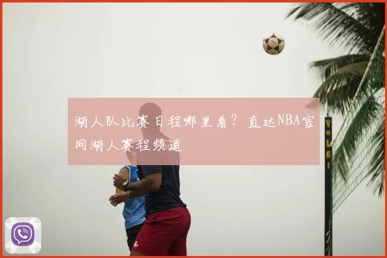 湖人队比赛日程哪里看？直达NBA官网湖人赛程频道