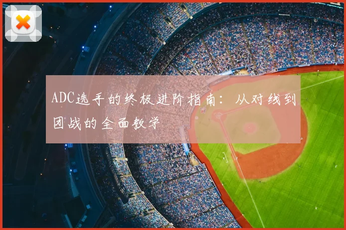 ADC选手的终极进阶指南：从对线到团战的全面教学