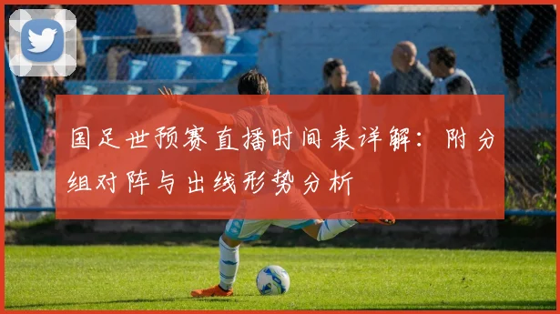 国足世预赛直播时间表详解：附分组对阵与出线形势分析