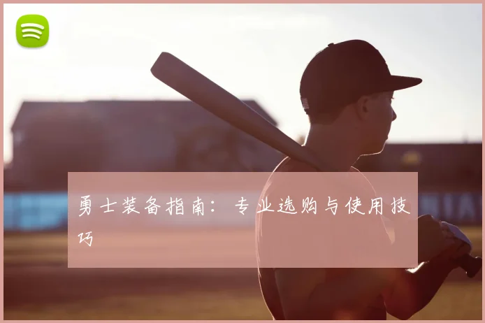 勇士装备指南：专业选购与使用技巧
