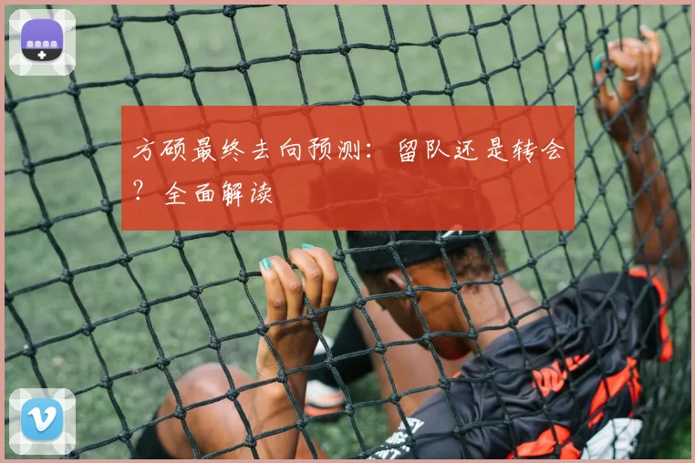 方硕最终去向预测：留队还是转会？全面解读