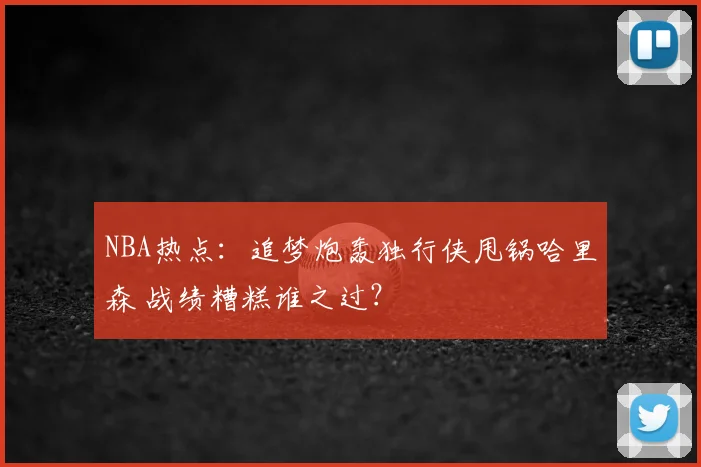 NBA热点：追梦炮轰独行侠甩锅哈里森 战绩糟糕谁之过？