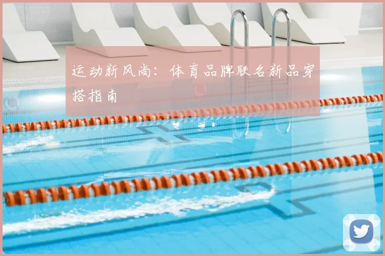运动新风尚：体育品牌联名新品穿搭指南