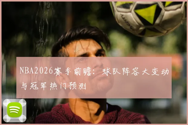 NBA2026赛季前瞻：球队阵容大变动与冠军热门预测