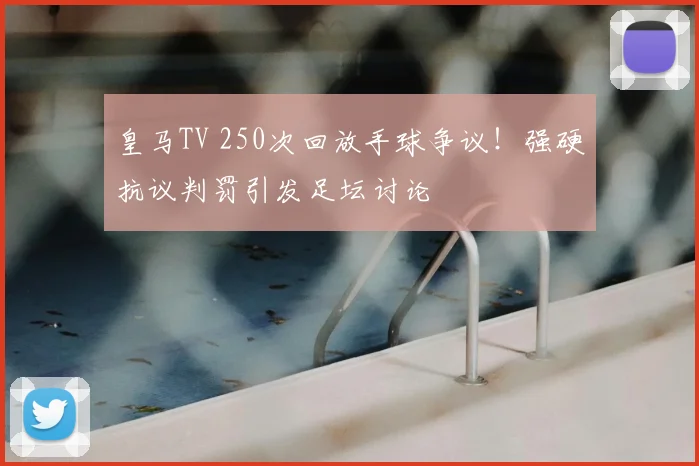 皇马TV 250次回放手球争议!强硬抗议判罚引发足坛讨论
