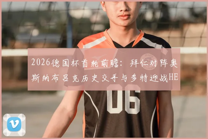 2026德国杯首轮前瞻:拜仁对阵奥斯纳布吕克历史交手与多特迎战HEBC汉堡看点解析,附直播观赛指南