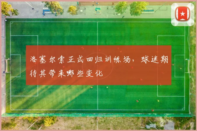 洛塞尔索正式回归训练场，球迷期待其带来哪些变化